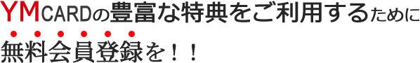 YMCARDの豊富な特典をご利用するために無料会員登録を！！